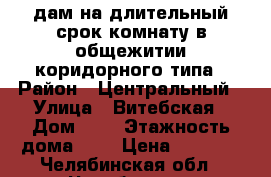 Cдам на длительный срок комнату в общежитии коридорного типа › Район ­ Центральный › Улица ­ Витебская › Дом ­ 1 › Этажность дома ­ 5 › Цена ­ 7 500 - Челябинская обл., Челябинск г. Недвижимость » Квартиры аренда   . Челябинская обл.,Челябинск г.